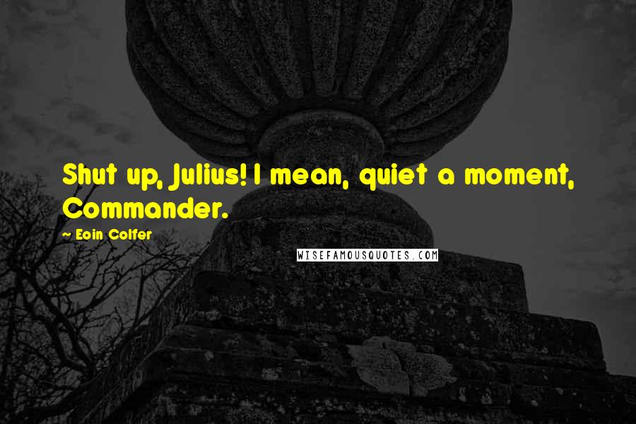 Eoin Colfer Quotes: Shut up, Julius! I mean, quiet a moment, Commander.