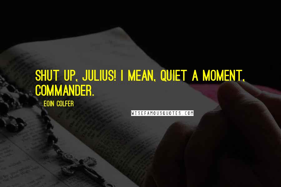 Eoin Colfer Quotes: Shut up, Julius! I mean, quiet a moment, Commander.