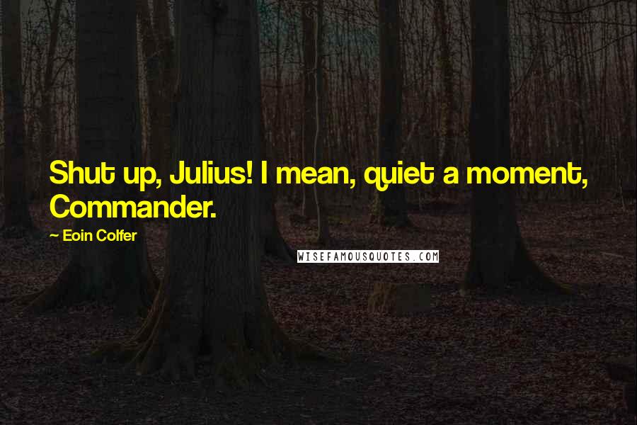 Eoin Colfer Quotes: Shut up, Julius! I mean, quiet a moment, Commander.