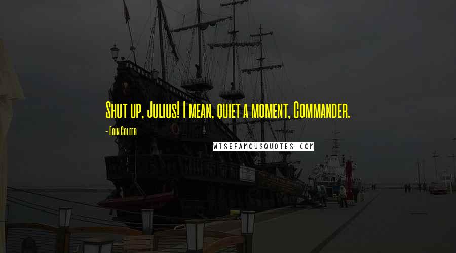 Eoin Colfer Quotes: Shut up, Julius! I mean, quiet a moment, Commander.