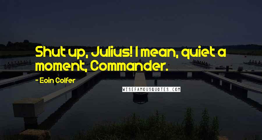 Eoin Colfer Quotes: Shut up, Julius! I mean, quiet a moment, Commander.