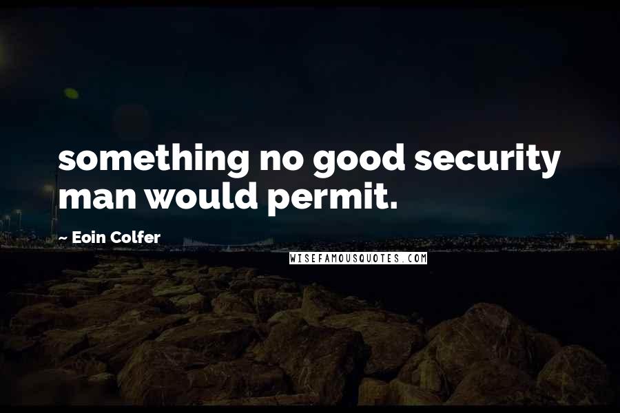 Eoin Colfer Quotes: something no good security man would permit.