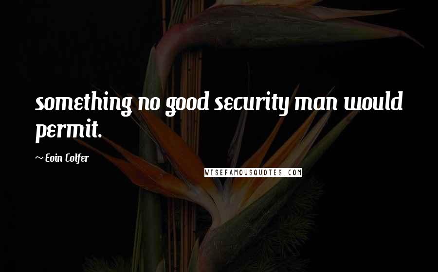 Eoin Colfer Quotes: something no good security man would permit.