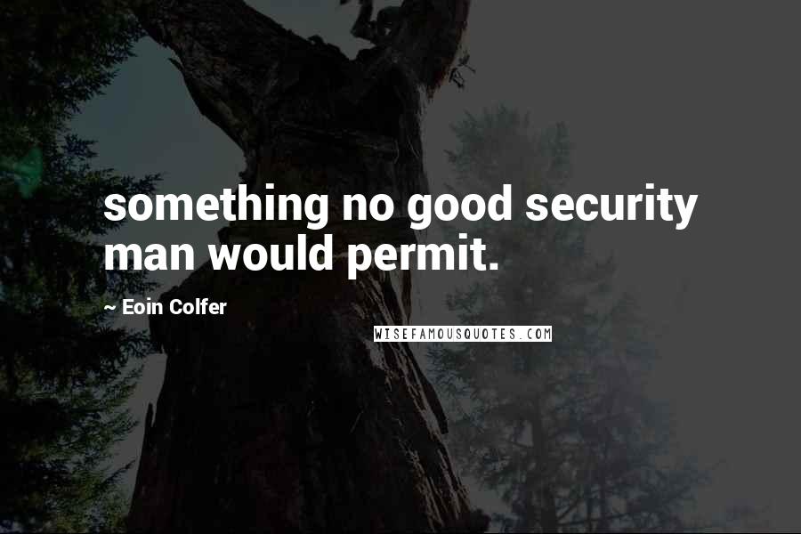 Eoin Colfer Quotes: something no good security man would permit.