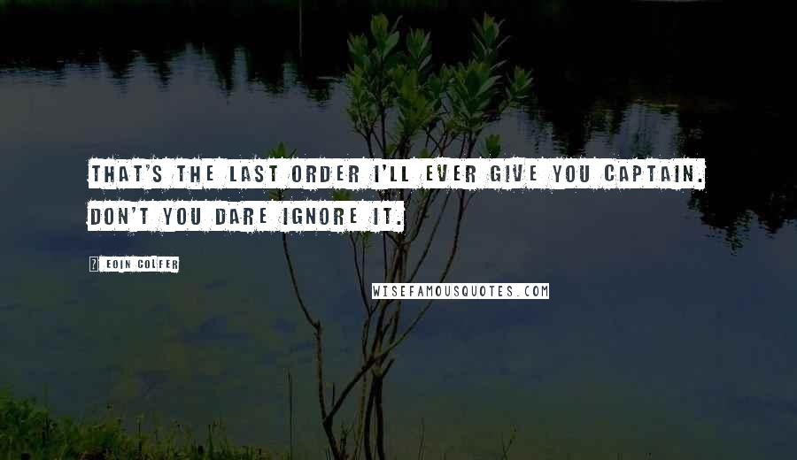 Eoin Colfer Quotes: That's the last order I'll ever give you Captain. Don't you dare ignore it.