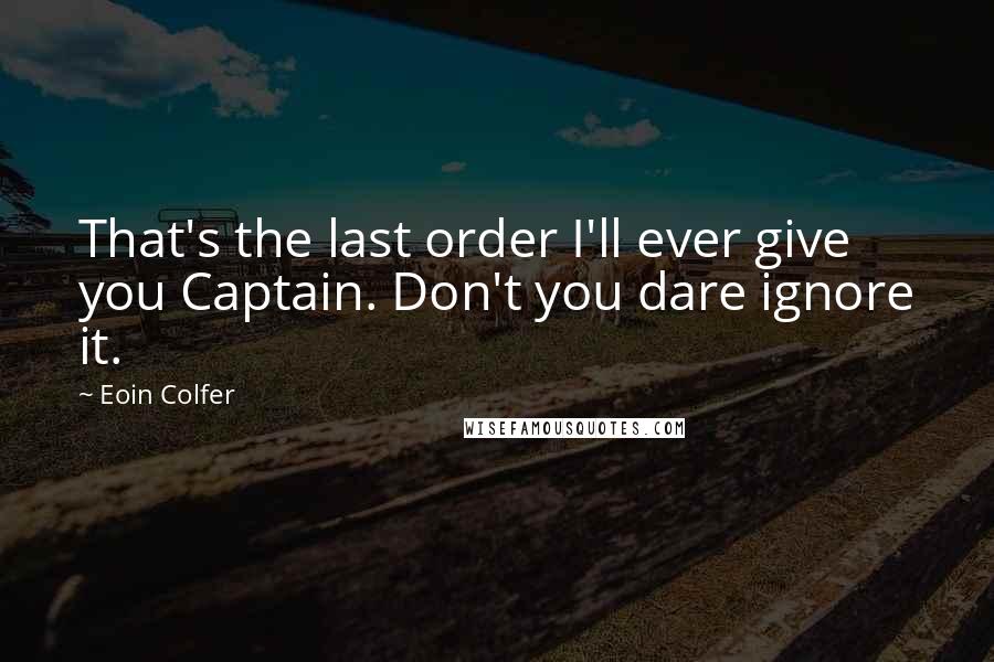 Eoin Colfer Quotes: That's the last order I'll ever give you Captain. Don't you dare ignore it.