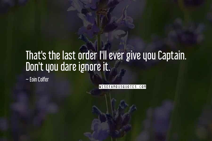 Eoin Colfer Quotes: That's the last order I'll ever give you Captain. Don't you dare ignore it.