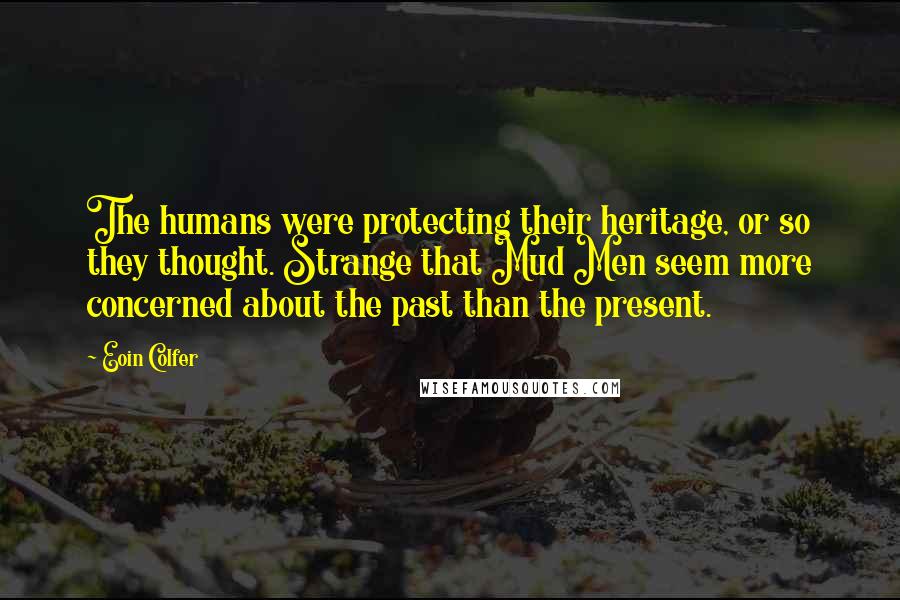 Eoin Colfer Quotes: The humans were protecting their heritage, or so they thought. Strange that Mud Men seem more concerned about the past than the present.