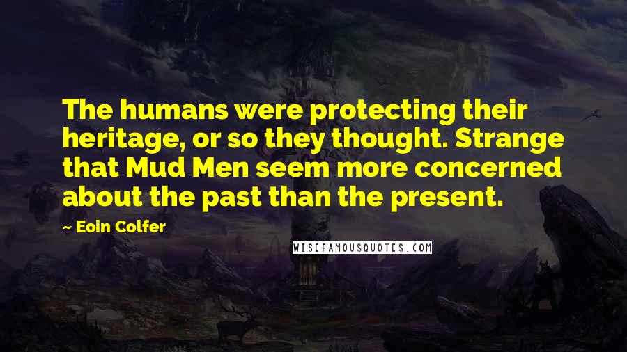 Eoin Colfer Quotes: The humans were protecting their heritage, or so they thought. Strange that Mud Men seem more concerned about the past than the present.