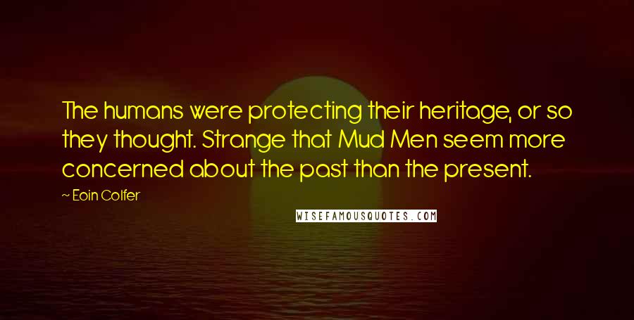 Eoin Colfer Quotes: The humans were protecting their heritage, or so they thought. Strange that Mud Men seem more concerned about the past than the present.