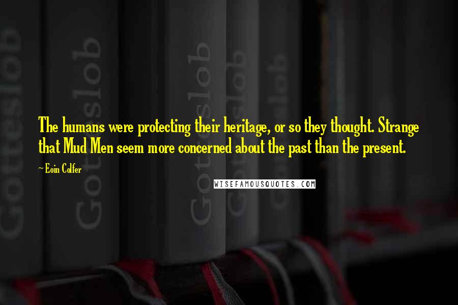 Eoin Colfer Quotes: The humans were protecting their heritage, or so they thought. Strange that Mud Men seem more concerned about the past than the present.