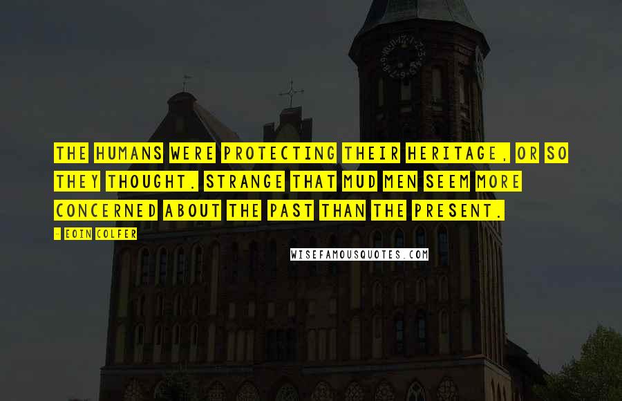 Eoin Colfer Quotes: The humans were protecting their heritage, or so they thought. Strange that Mud Men seem more concerned about the past than the present.