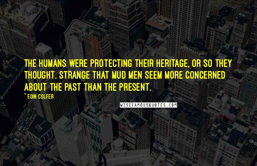 Eoin Colfer Quotes: The humans were protecting their heritage, or so they thought. Strange that Mud Men seem more concerned about the past than the present.