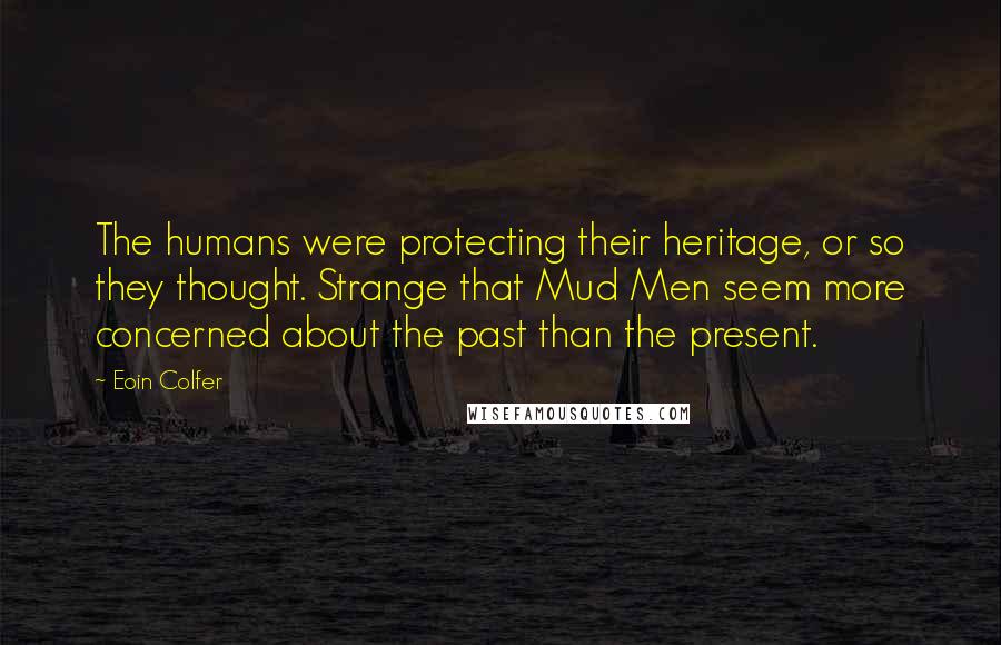 Eoin Colfer Quotes: The humans were protecting their heritage, or so they thought. Strange that Mud Men seem more concerned about the past than the present.