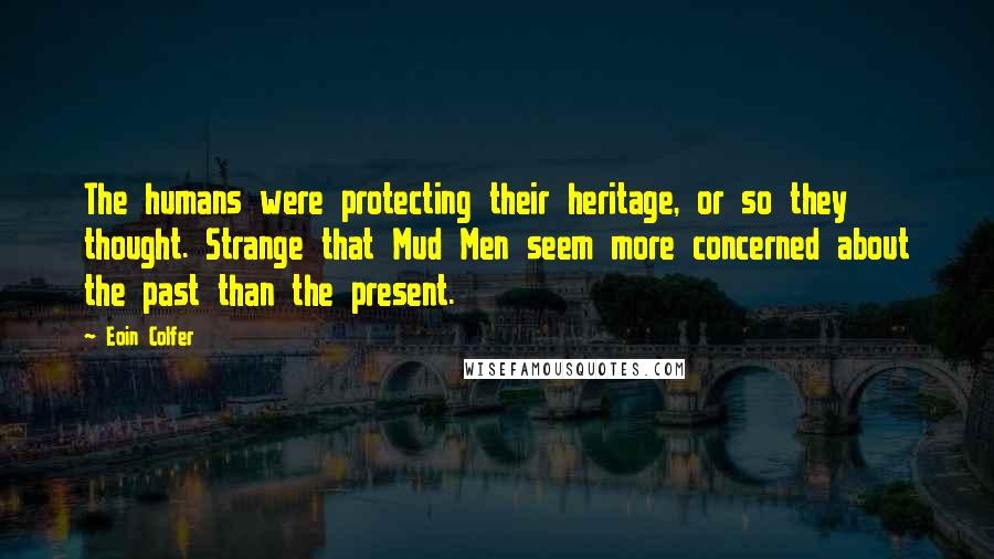 Eoin Colfer Quotes: The humans were protecting their heritage, or so they thought. Strange that Mud Men seem more concerned about the past than the present.