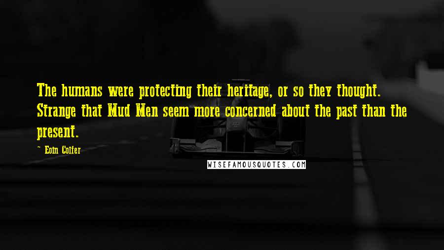 Eoin Colfer Quotes: The humans were protecting their heritage, or so they thought. Strange that Mud Men seem more concerned about the past than the present.