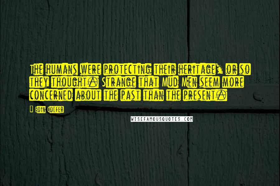 Eoin Colfer Quotes: The humans were protecting their heritage, or so they thought. Strange that Mud Men seem more concerned about the past than the present.