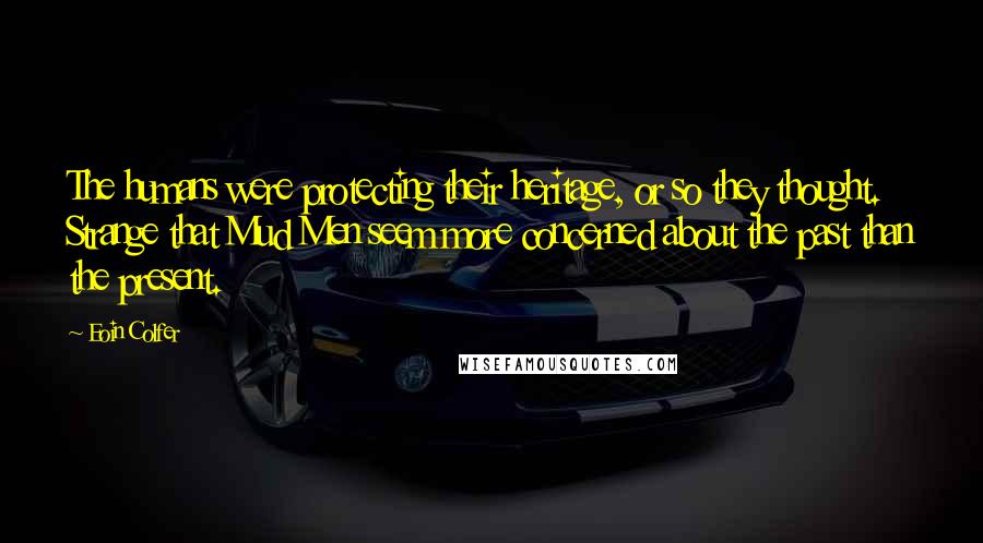Eoin Colfer Quotes: The humans were protecting their heritage, or so they thought. Strange that Mud Men seem more concerned about the past than the present.