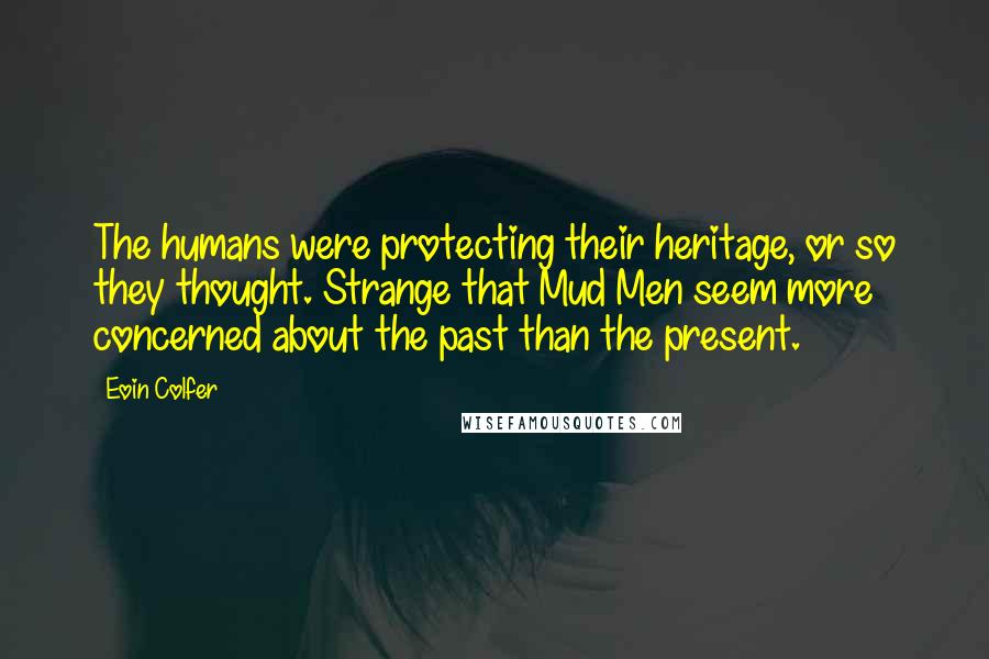 Eoin Colfer Quotes: The humans were protecting their heritage, or so they thought. Strange that Mud Men seem more concerned about the past than the present.