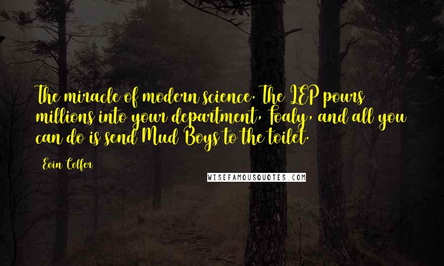 Eoin Colfer Quotes: The miracle of modern science. The LEP pours millions into your department, Foaly, and all you can do is send Mud Boys to the toilet.