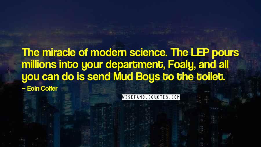 Eoin Colfer Quotes: The miracle of modern science. The LEP pours millions into your department, Foaly, and all you can do is send Mud Boys to the toilet.