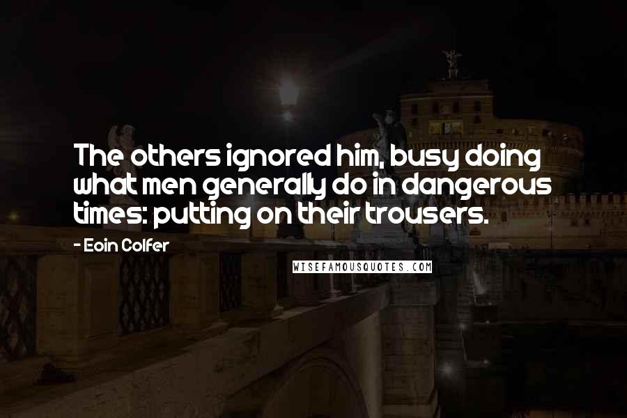 Eoin Colfer Quotes: The others ignored him, busy doing what men generally do in dangerous times: putting on their trousers.