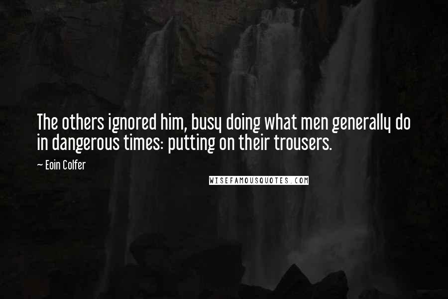 Eoin Colfer Quotes: The others ignored him, busy doing what men generally do in dangerous times: putting on their trousers.
