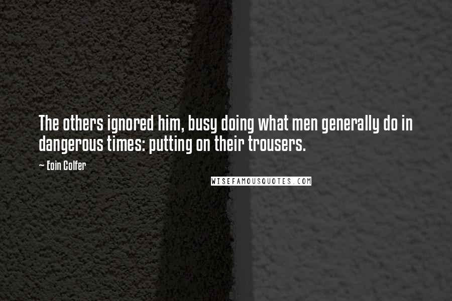 Eoin Colfer Quotes: The others ignored him, busy doing what men generally do in dangerous times: putting on their trousers.