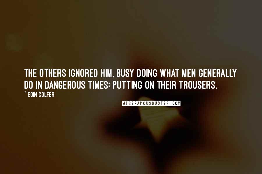 Eoin Colfer Quotes: The others ignored him, busy doing what men generally do in dangerous times: putting on their trousers.