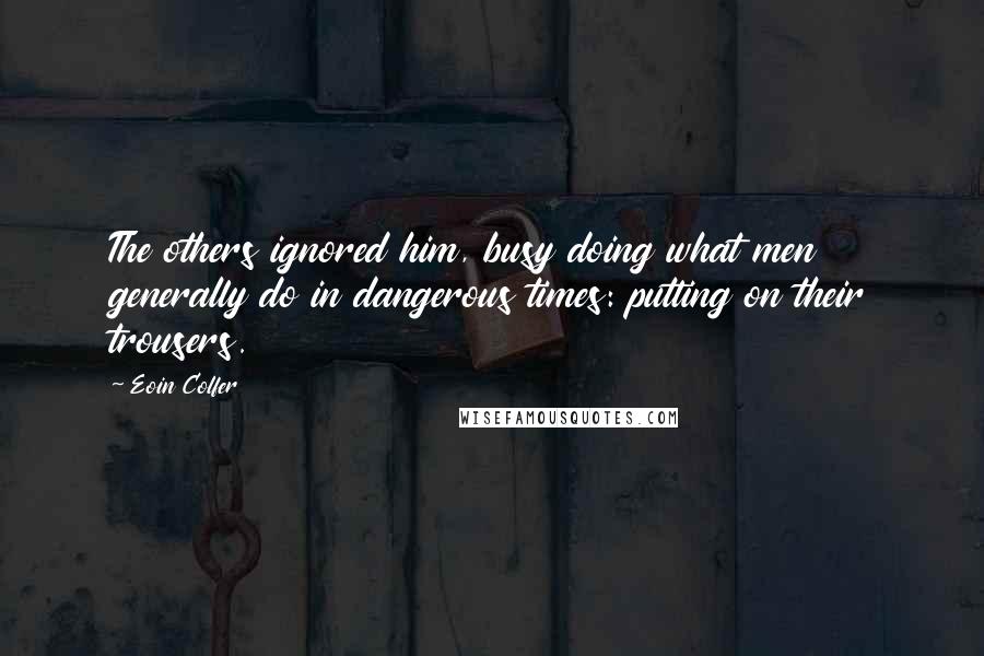 Eoin Colfer Quotes: The others ignored him, busy doing what men generally do in dangerous times: putting on their trousers.