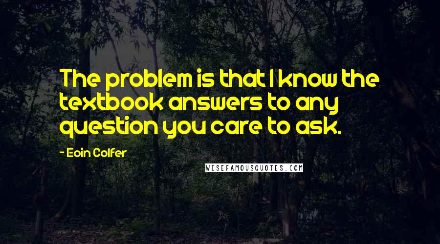 Eoin Colfer Quotes: The problem is that I know the textbook answers to any question you care to ask.