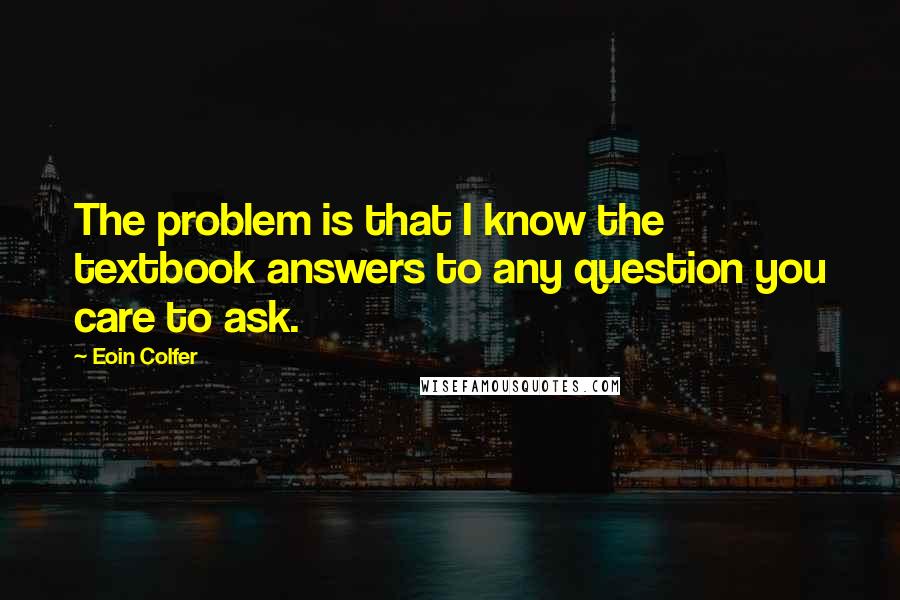 Eoin Colfer Quotes: The problem is that I know the textbook answers to any question you care to ask.