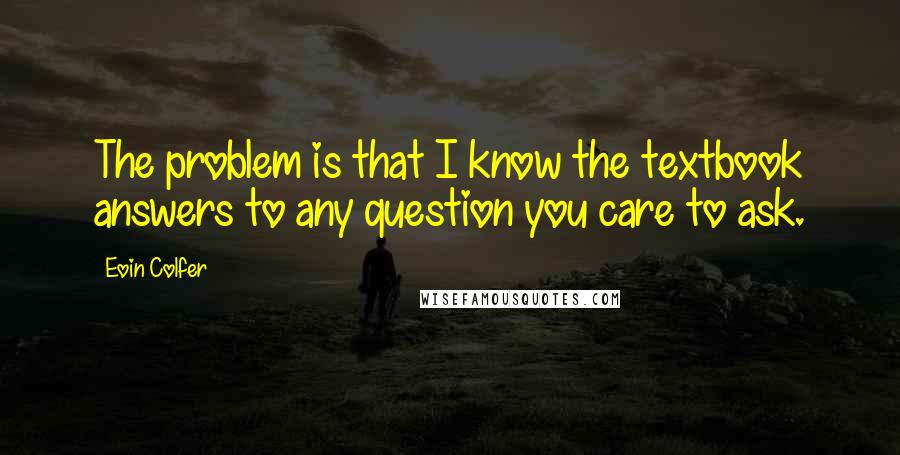 Eoin Colfer Quotes: The problem is that I know the textbook answers to any question you care to ask.