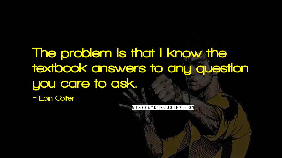 Eoin Colfer Quotes: The problem is that I know the textbook answers to any question you care to ask.