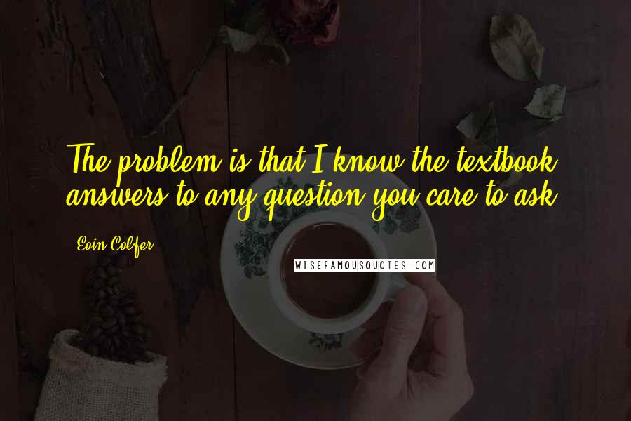 Eoin Colfer Quotes: The problem is that I know the textbook answers to any question you care to ask.