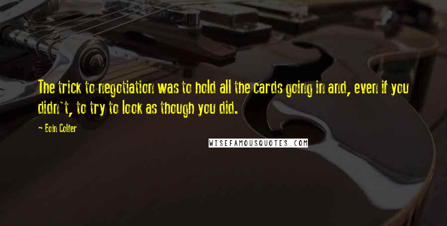 Eoin Colfer Quotes: The trick to negotiation was to hold all the cards going in and, even if you didn't, to try to look as though you did.