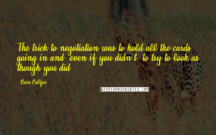 Eoin Colfer Quotes: The trick to negotiation was to hold all the cards going in and, even if you didn't, to try to look as though you did.