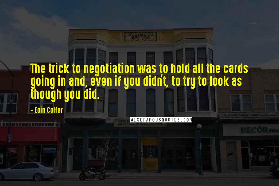 Eoin Colfer Quotes: The trick to negotiation was to hold all the cards going in and, even if you didn't, to try to look as though you did.