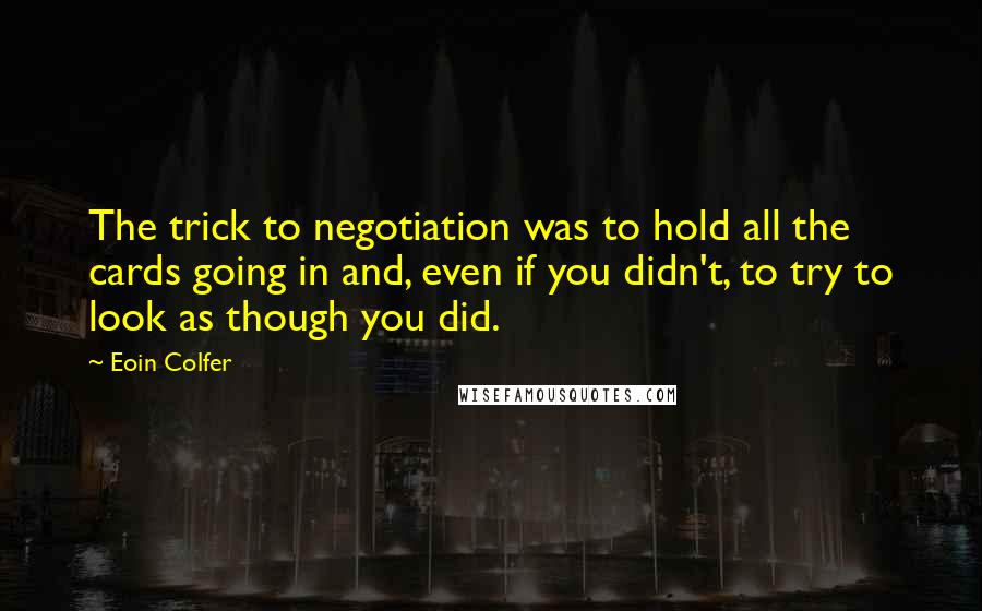 Eoin Colfer Quotes: The trick to negotiation was to hold all the cards going in and, even if you didn't, to try to look as though you did.