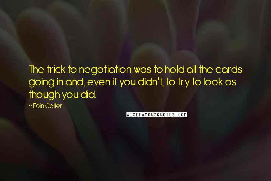 Eoin Colfer Quotes: The trick to negotiation was to hold all the cards going in and, even if you didn't, to try to look as though you did.