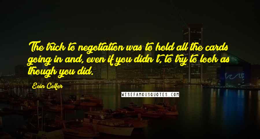 Eoin Colfer Quotes: The trick to negotiation was to hold all the cards going in and, even if you didn't, to try to look as though you did.