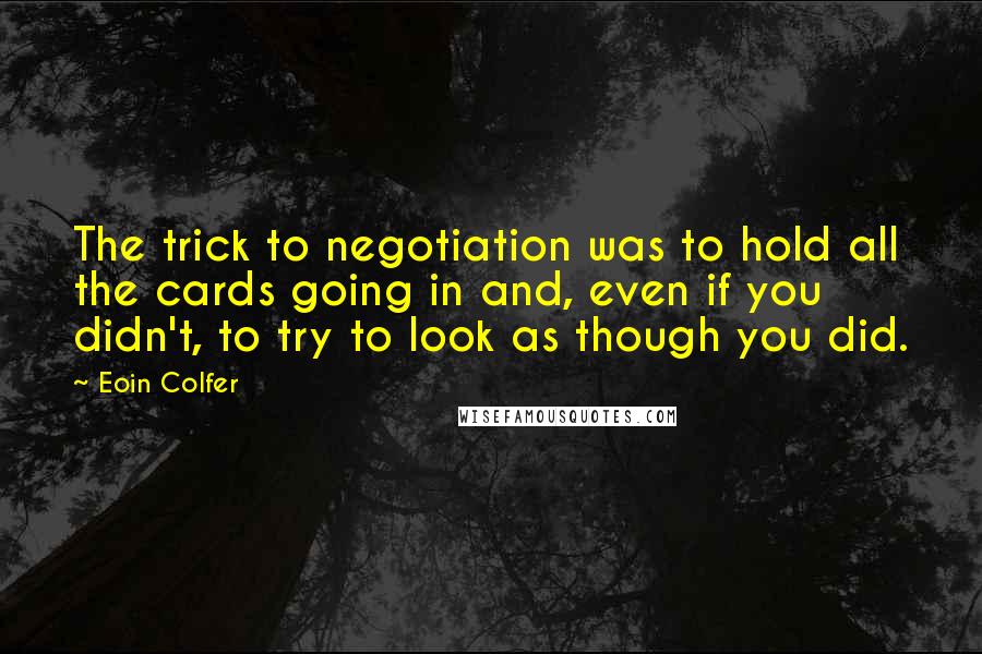 Eoin Colfer Quotes: The trick to negotiation was to hold all the cards going in and, even if you didn't, to try to look as though you did.