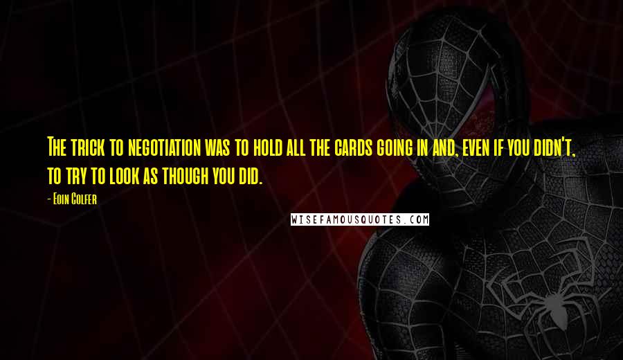 Eoin Colfer Quotes: The trick to negotiation was to hold all the cards going in and, even if you didn't, to try to look as though you did.