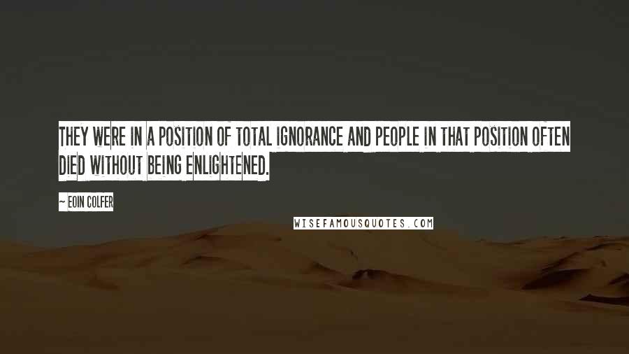 Eoin Colfer Quotes: They were in a position of total ignorance and people in that position often died without being enlightened.