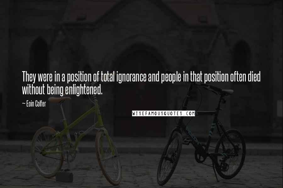 Eoin Colfer Quotes: They were in a position of total ignorance and people in that position often died without being enlightened.