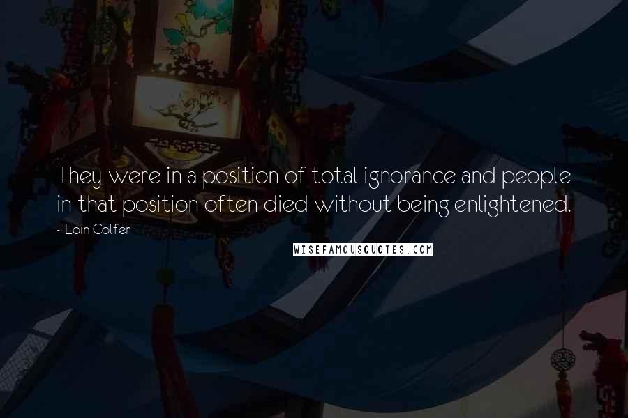 Eoin Colfer Quotes: They were in a position of total ignorance and people in that position often died without being enlightened.