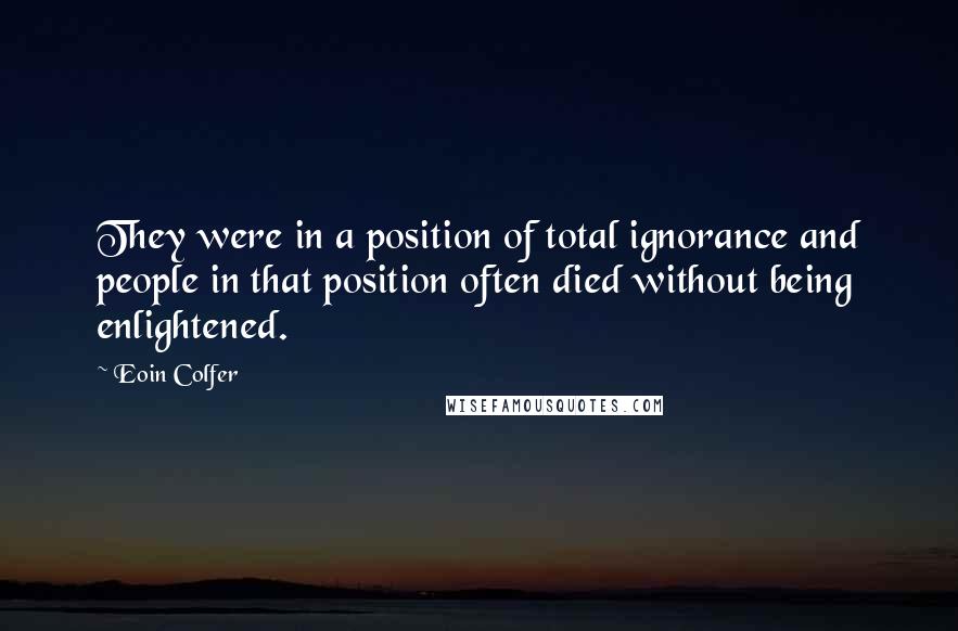 Eoin Colfer Quotes: They were in a position of total ignorance and people in that position often died without being enlightened.