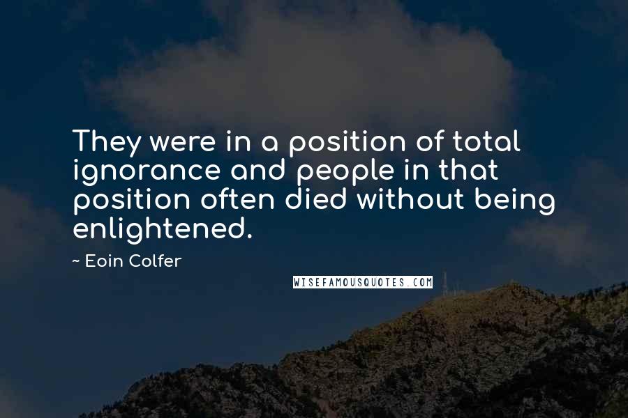 Eoin Colfer Quotes: They were in a position of total ignorance and people in that position often died without being enlightened.