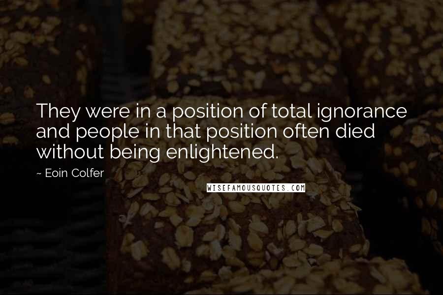 Eoin Colfer Quotes: They were in a position of total ignorance and people in that position often died without being enlightened.