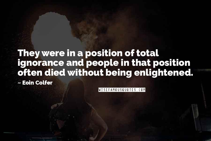 Eoin Colfer Quotes: They were in a position of total ignorance and people in that position often died without being enlightened.